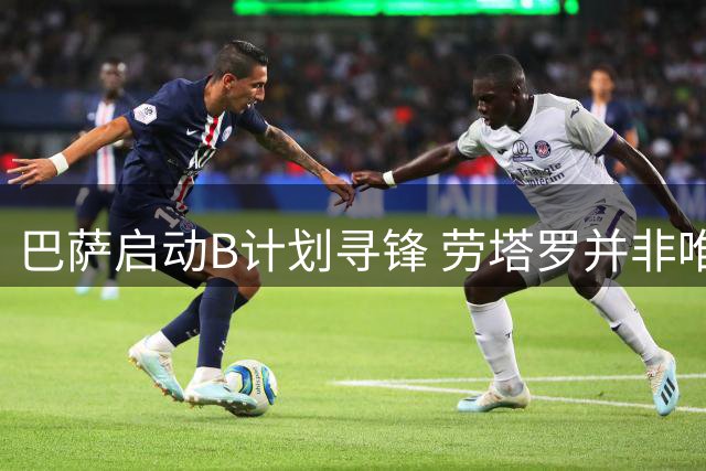 巴萨启动B计划寻锋 劳塔罗并非唯一目标
