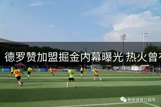 德罗赞加盟掘金内幕曝光 热火曾有意但更青睐汤神