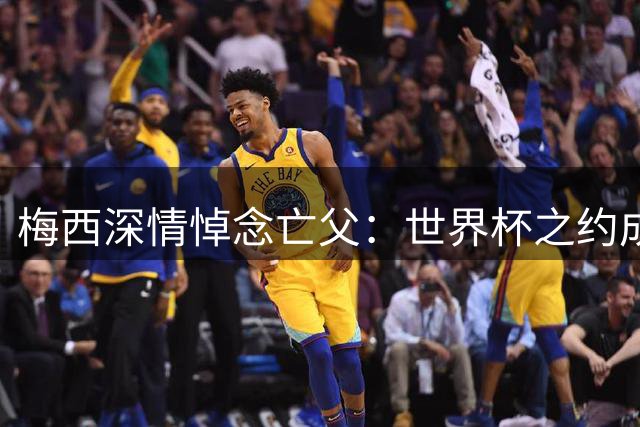梅西深情悼念亡父：世界杯之约成永远遗憾