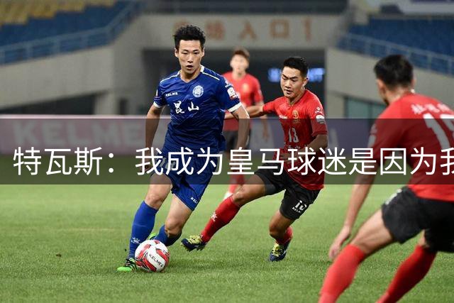 特瓦斯：我成为皇马球迷是因为我哥支持巴萨，而我选了皇马