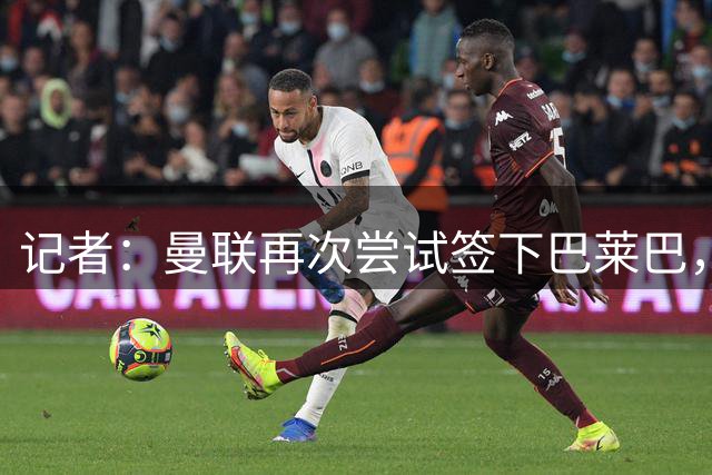 记者：曼联再次尝试签下巴莱巴，球员现在的价格低于一年前
