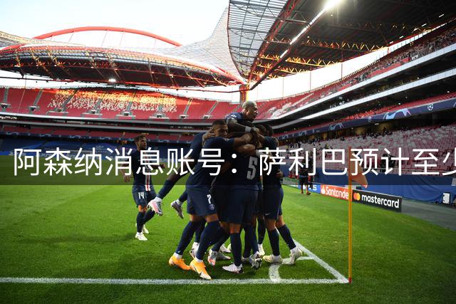 阿森纳消息账号：萨利巴预计至少要到10月才能复出