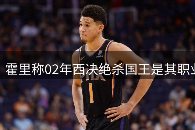 霍里称02年西决绝杀国王是其职业生涯最难忘进球