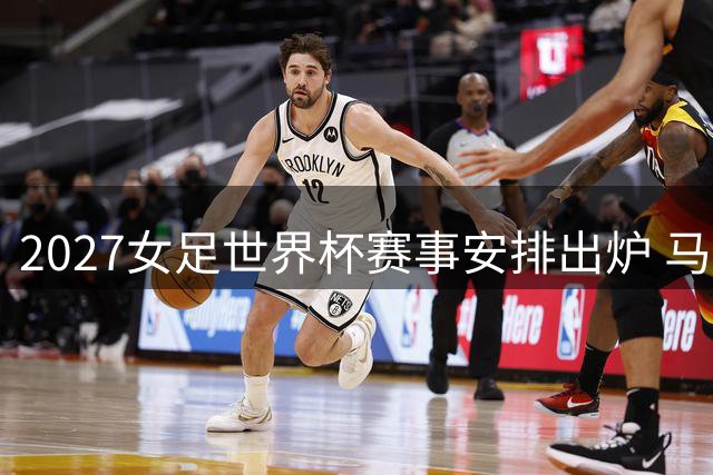 2027女足世界杯赛事安排出炉 马拉卡纳担纲揭幕战与决赛