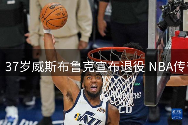 37岁威斯布鲁克宣布退役 NBA传奇生涯圆满落幕