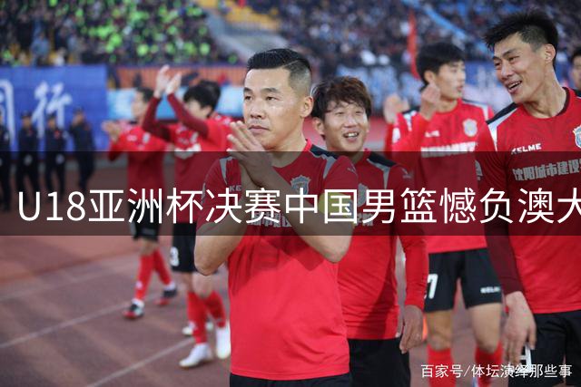 U18亚洲杯决赛中国男篮憾负澳大利亚 张懿赵杰空砍20分